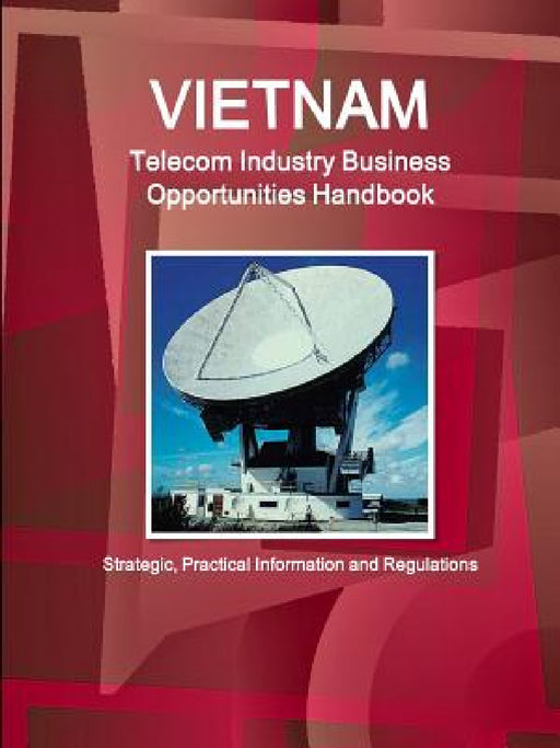 Vietnam Telecom Industry Business Opportunities Handbook - Strategic, Practical Information and Regulations by Inc Ibp