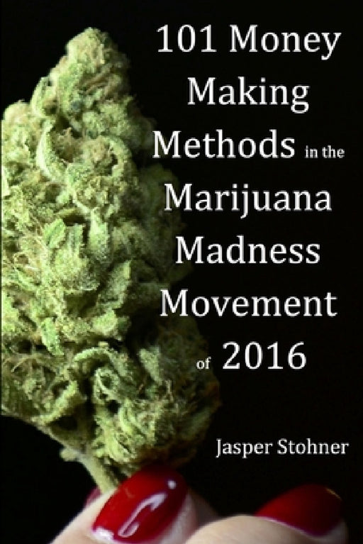 101 Money Making Methods in the Marijuana Madness Movement of 2016 by Jasper Stohner