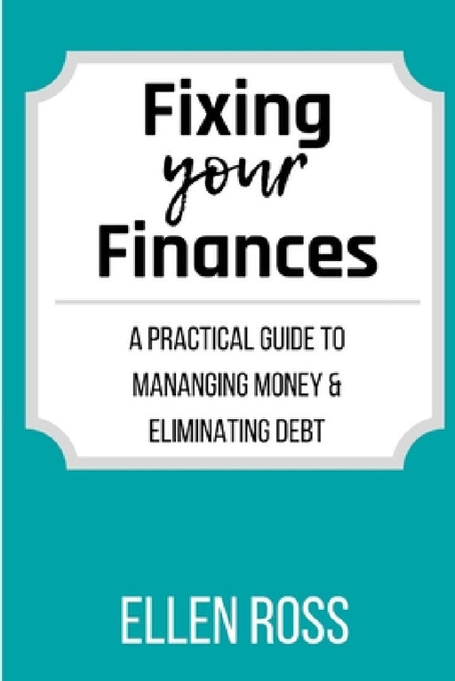 Fixing Your Finances: A Practical Guide to Managing Money and Eliminating Debt by Ellen Ross