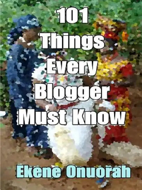 101 Things Every Blogger Must Know by Ekene Onuorah