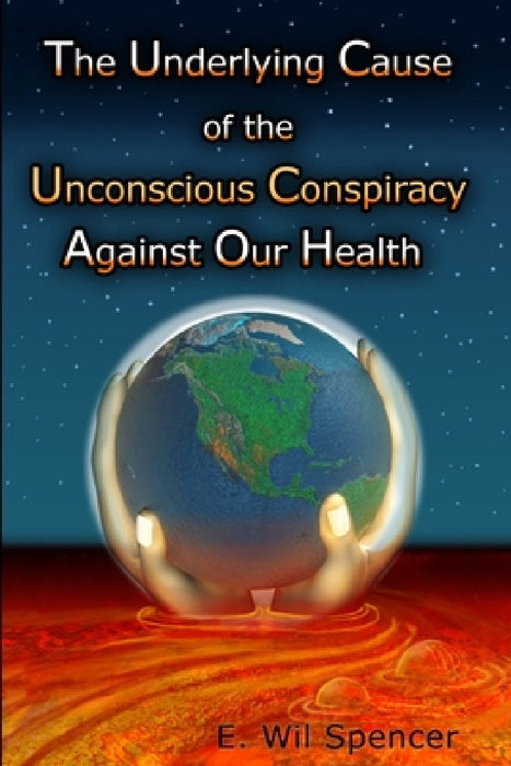 The Underlying Cause of the Unconscious Conspiracy Against Our Health by Wil Spencer