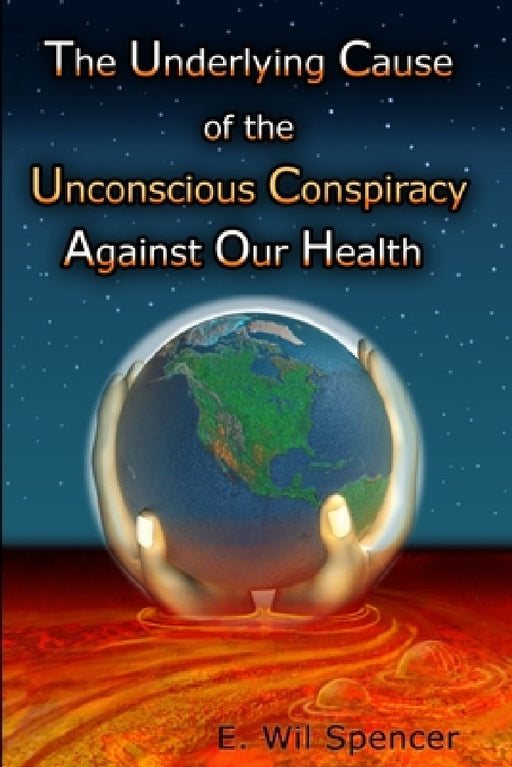 The Underlying Cause of the Unconscious Conspiracy Against Our Health by Wil Spencer