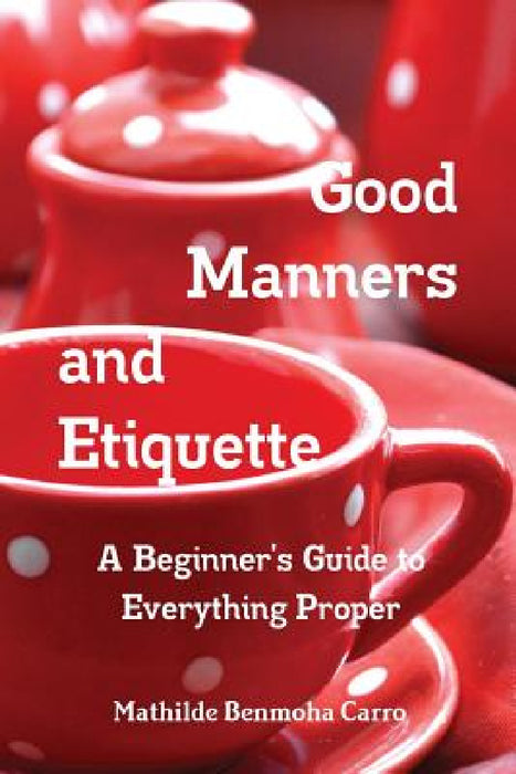 Good Manners and Etiquette A Beginner's Guide to Everything Proper by Mathilde Benmoha Carro