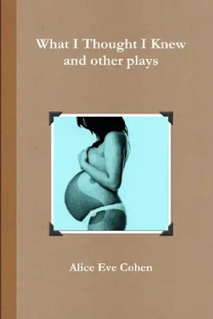 What I Thought I Knew and other plays by Alice Eve Cohen