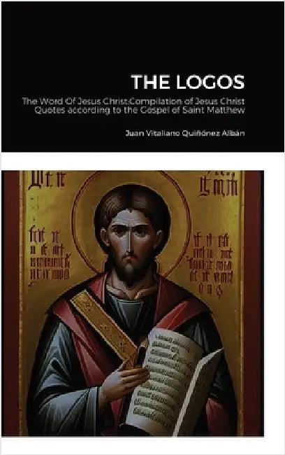The Logos: The Word Of Jesus Christ: Compilation of Jesus Christ's Quotes according to the Gospel of Saint Matthew by Quiñónez Albán, Juan Vitaliano