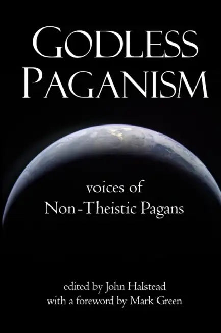 Godless Paganism: Voices of Non-Theistic Pagans by John Halstead