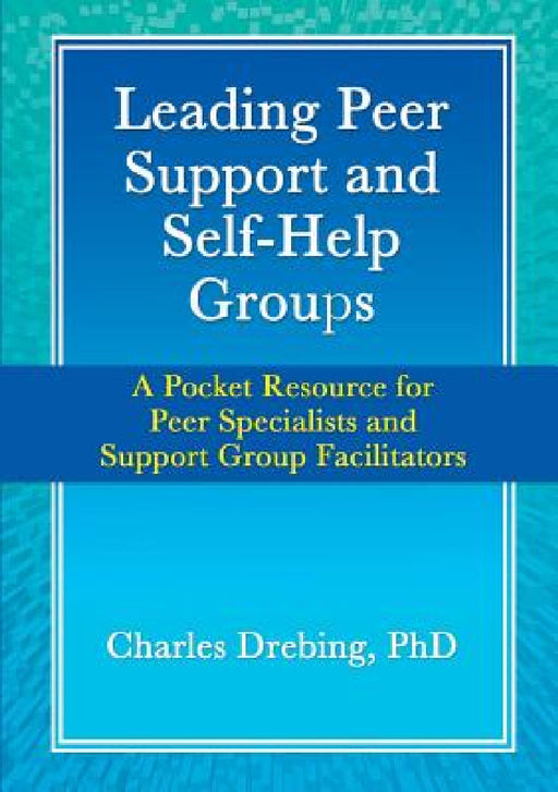 Leading Peer Support and Self-Help Groups: A Pocket Resource for Peer Specialists and Support Group Facilitators by Charles Drebing