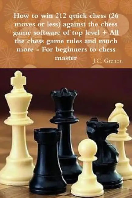 How to win 212 quick chess (26 moves or less) against the high chess software + All the chess rules and much more by J. C. Grenon