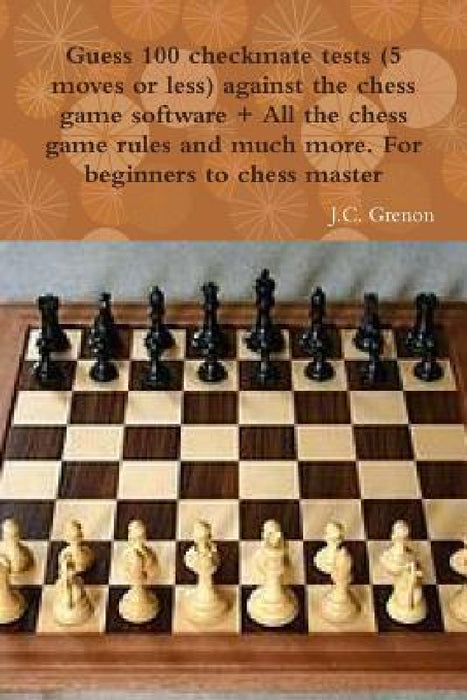 Guess 100 checkmate tests (5 moves or less) against the high chess software + All the chess rules and much more by J. C. Grenon