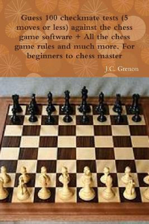 Guess 100 checkmate tests (5 moves or less) against the high chess software + All the chess rules and much more by J. C. Grenon