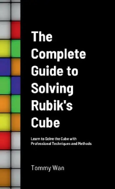 The Complete Guide to Solving Rubik's Cube: Learn to Solve the Cube with Professional Techniques and Methods by Tommy Wan