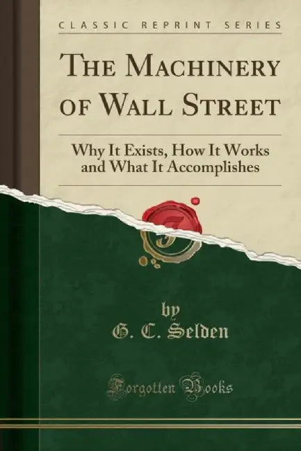 Machinery of Wall Street: Why It Exists, How It Works and What It Accomplishes by G. C. Selden