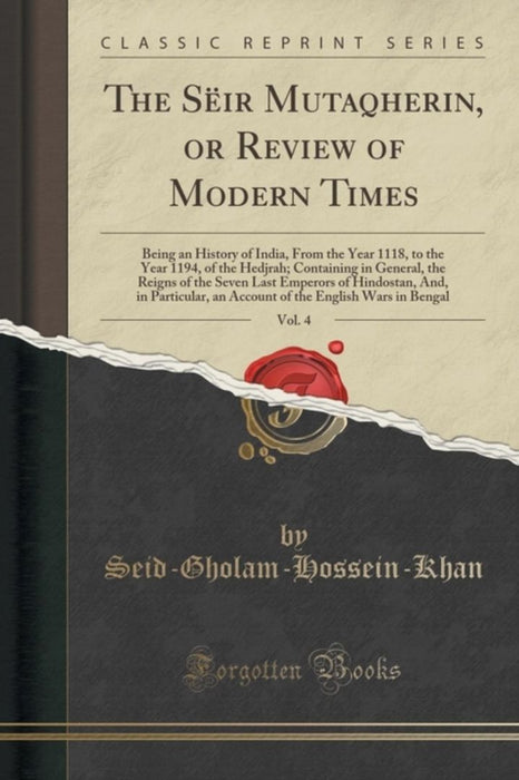 The Seir Mutaqherin, or Review of Modern Times, Vol. 4: Being an History of India, from the Year 11 by Seid-Gholam-Hossein-Khan, Seid-Gholam-Ho