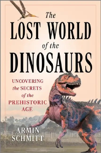 The Lost World of the Dinosaurs: Uncovering the Secrets of the Prehistoric Age by Armin Schmitt
