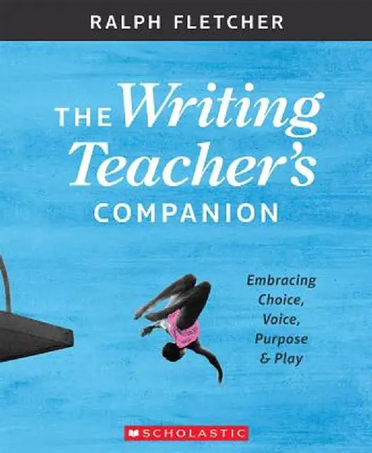 The the Writing Teacher's Companion: Embracing Choice, Voice, Purpose & Play by Ralph Fletcher