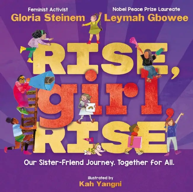 Rise, Girl, Rise: Our Sister-Friend Journey. Together for All. by Gloria Steinem, Leymah Gbowee, Kah Yangni