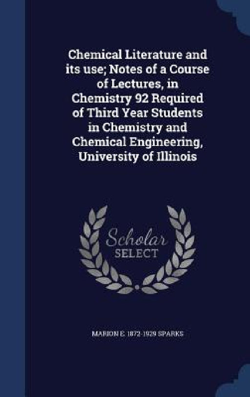 Chemical Literature and its use; Notes of a Course of Lectures, in Chemistry 92 Required of Third Year Students in Chemistry and Chemical Engineering, by Marion E. 1872-1929 Sparks