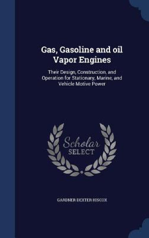 Gas, Gasoline and oil Vapor Engines: Their Design, Construction, and Operation for Stationary, Marine, and Vehicle Motive Power by Gardner Dexter Hiscox