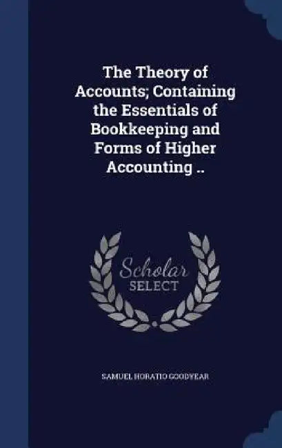 The Theory of Accounts; Containing the Essentials of Bookkeeping and Forms of Higher Accounting .. by Samuel Horatio Goodyear