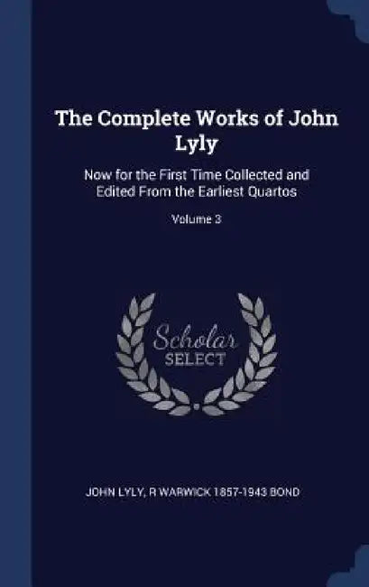 The Complete Works of John Lyly: Now for the First Time Collected and Edited From the Earliest Quartos; Volume 3 by John Lyly, R. Warwick 1857-1943 Bond
