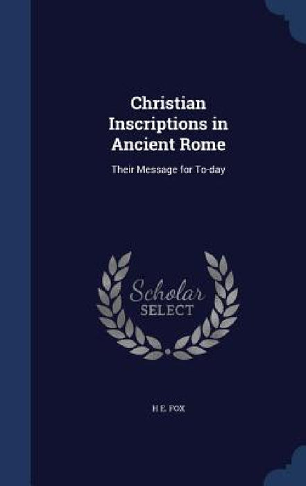 Christian Inscriptions in Ancient Rome: Their Message for To-day by H. E. Fox