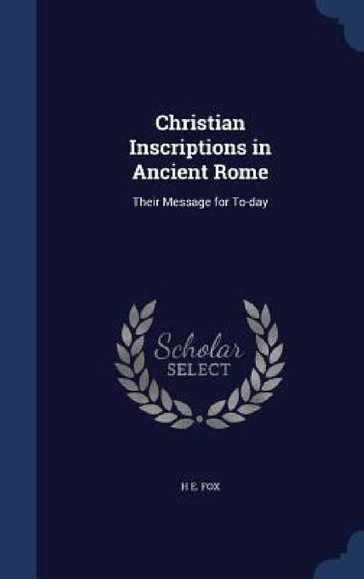 Christian Inscriptions in Ancient Rome: Their Message for To-day by H. E. Fox
