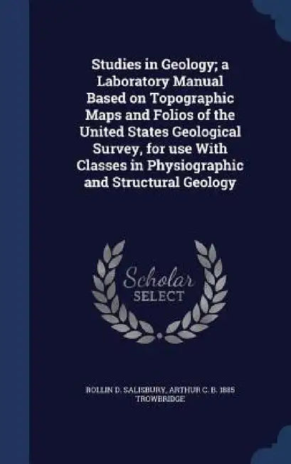 Studies in Geology; a Laboratory Manual Based on Topographic Maps and Folios of the United States Geological Survey, for use With Classes in Physiogra by Rollin D. Salisbury, Arthur C. B. 1885 Trowbridge