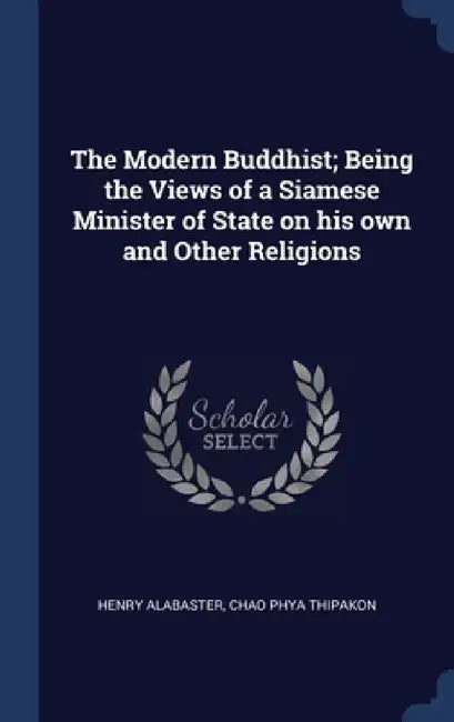 The Modern Buddhist; Being the Views of a Siamese Minister of State on his own and Other Religions by Henry Alabaster, Chao Phya Thipakon