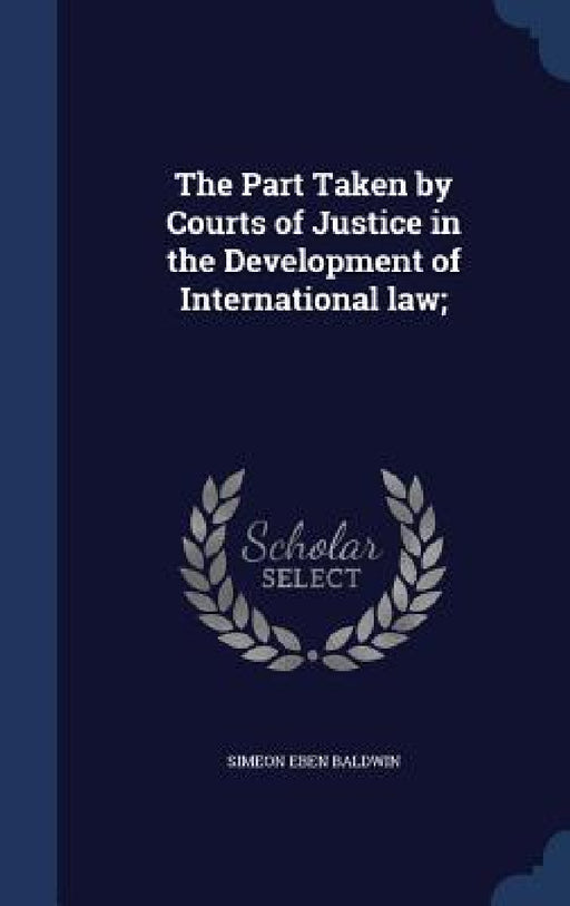 The Part Taken by Courts of Justice in the Development of International law; by Simeon Eben Baldwin