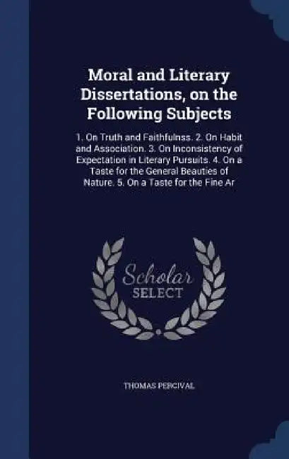 Moral and Literary Dissertations, on the Following Subjects: 1. On Truth and Faithfulnss. 2. On Habit and Association. 3. On Inconsistency of Expectat by Thomas Percival