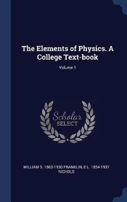 The Elements of Physics. A College Text-book; Volume 1 by William S. 1863-1930 Franklin, E. L. 1854-1937 Nichols