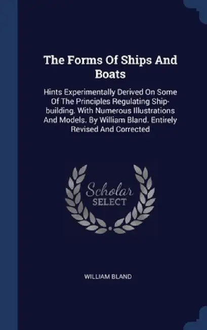 The Forms Of Ships And Boats: Hints Experimentally Derived On Some Of The Principles Regulating Ship-building. With Numerous Illustrations And Model by William Bland