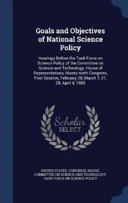 Goals and Objectives of National Science Policy: Hearings Before the Task Force on Science Policy of the Committee on Science and Technology, House of by United States Congress House Committe