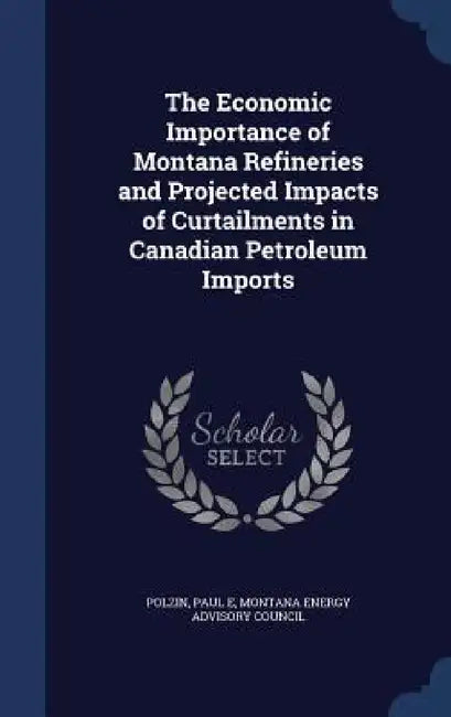 The Economic Importance of Montana Refineries and Projected Impacts of Curtailments in Canadian Petroleum Imports by Paul E. Polzin, Montana Energy Advisory Council