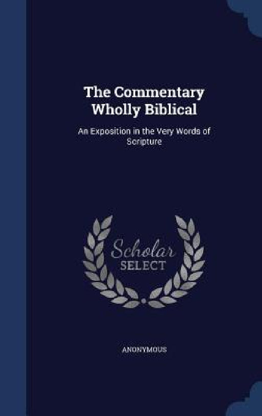 The Commentary Wholly Biblical: An Exposition in the Very Words of Scripture by Anonymous