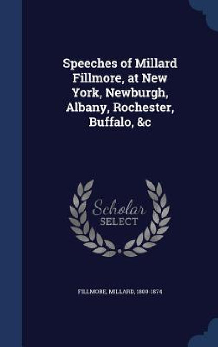 Speeches of Millard Fillmore, at New York, Newburgh, Albany, Rochester, Buffalo, &c by Millard Fillmore