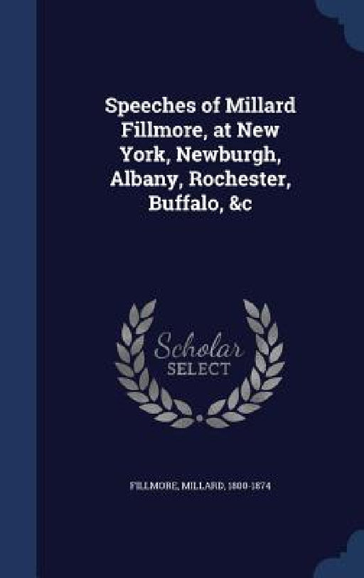 Speeches of Millard Fillmore, at New York, Newburgh, Albany, Rochester, Buffalo, &c by Millard Fillmore
