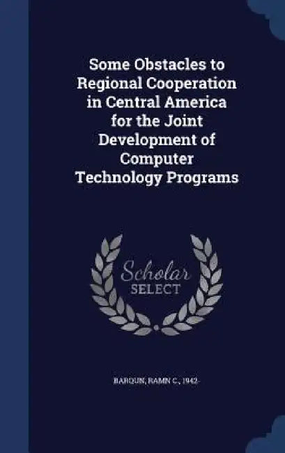 Some Obstacles to Regional Cooperation in Central America for the Joint Development of Computer Technology Programs by Ramn C. Barqun