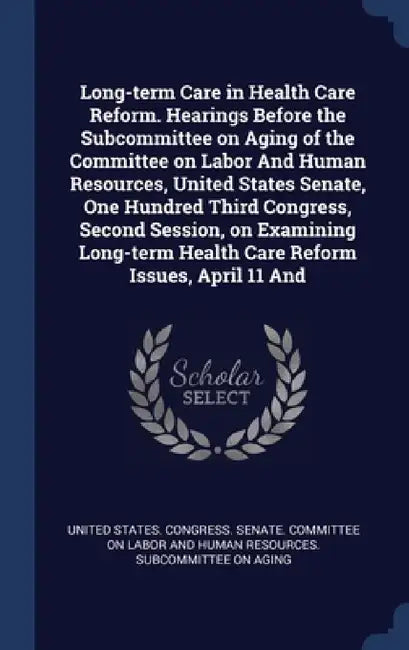 Long-term Care in Health Care Reform. Hearings Before the Subcommittee on Aging of the Committee on Labor And Human Resources, United States Senate, O by United States Congress Senate Committ