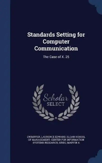 Standards Setting for Computer Communication: The Case of X. 25 by Laurence Edward Zwimpfer, Sloan School of Management Center for I., Marvin A. Sirbu