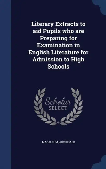 Literary Extracts to Aid Pupils Who Are Preparing for Examination in English Literature for Admissi by Macallum, Archibald