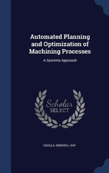 Automated Planning and Optimization of Machining Processes: A Systems Approach by Krishna Challa