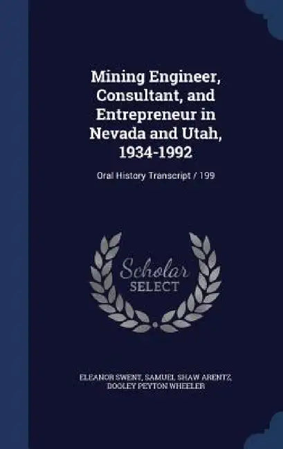 Mining Engineer, Consultant, and Entrepreneur in Nevada and Utah, 1934-1992: Oral History Transcript / 199 by Eleanor Swent, Samuel Shaw Arentz, Dooley Peyton Wheeler