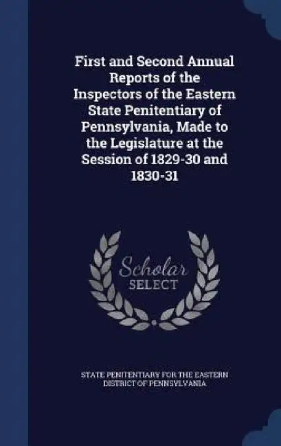 First and Second Annual Reports of the Inspectors of the Eastern State Penitentiary of Pennsylvania, Made to the Legislature at the Session of 1829-30 by State Penitentiary for the Eastern Distr