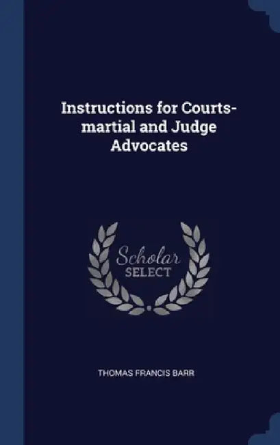 Instructions for Courts-martial and Judge Advocates by Thomas Francis Barr