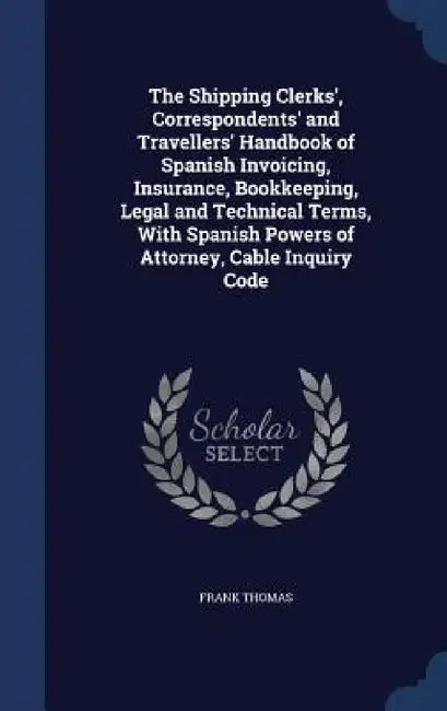 The Shipping Clerks', Correspondents' and Travellers' Handbook of Spanish Invoicing, Insurance, Bookkeeping, Legal and Technical Terms, With Spanish P by Frank Thomas
