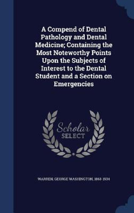 A Compend of Dental Pathology and Dental Medicine; Containing the Most Noteworthy Points Upon the Subjects of Interest to the Dental Student and a Sec by George Washington 1863-1934 Warren