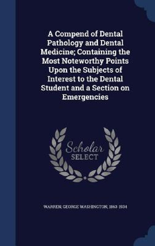 A Compend of Dental Pathology and Dental Medicine; Containing the Most Noteworthy Points Upon the Subjects of Interest to the Dental Student and a Sec by George Washington 1863-1934 Warren