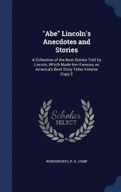 "Abe" Lincoln's Anecdotes and Stories: A Collection of the Best Stories Told by Lincoln, Which Made him Famous as America's Best Story Teller Volume C by R. D. Comp Wordsworth
