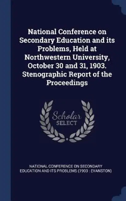 National Conference on Secondary Education and its Problems, Held at Northwestern University, October 30 and 31, 1903. Stenographic Report of the Proc by National Conference on Secondary Educati